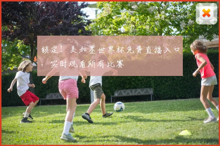 锁定！美加墨世界杯免费直播入口，实时观看所有比赛