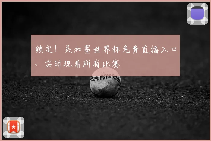 锁定！美加墨世界杯免费直播入口，实时观看所有比赛