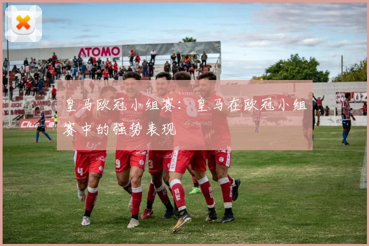 皇马欧冠小组赛：皇马在欧冠小组赛中的强势表现