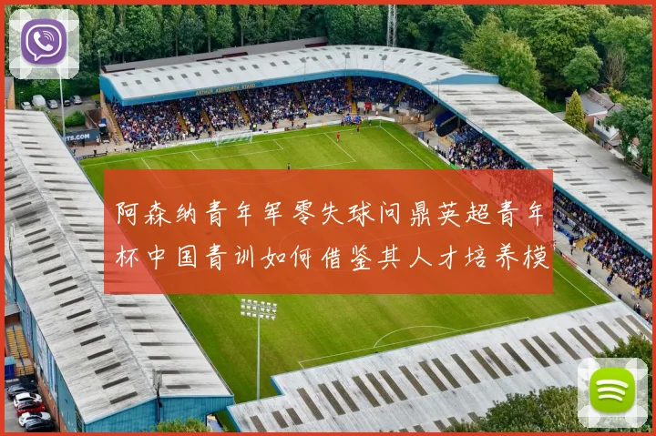 阿森纳青年军零失球问鼎英超青年杯中国青训如何借鉴其人才培养模式