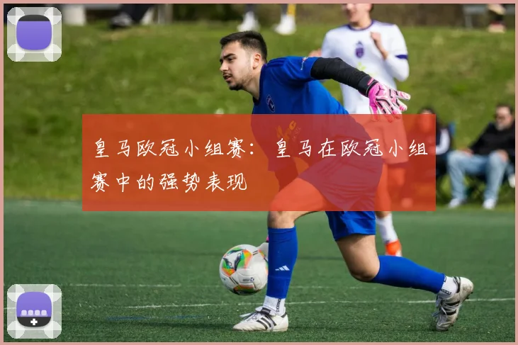 皇马欧冠小组赛：皇马在欧冠小组赛中的强势表现